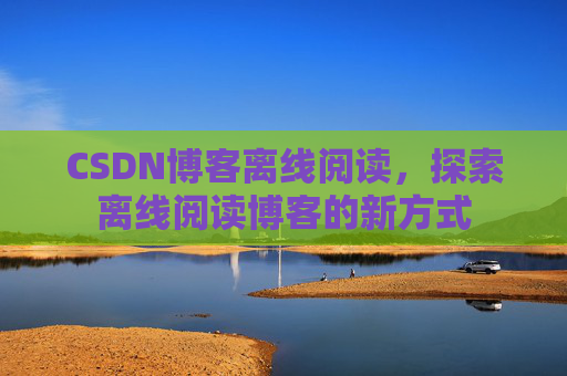 CSDN博客离线阅读，探索离线阅读博客的新方式